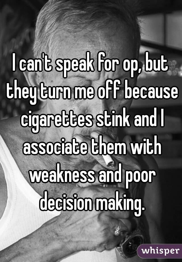 I can't speak for op, but they turn me off because cigarettes stink and I associate them with weakness and poor decision making.
