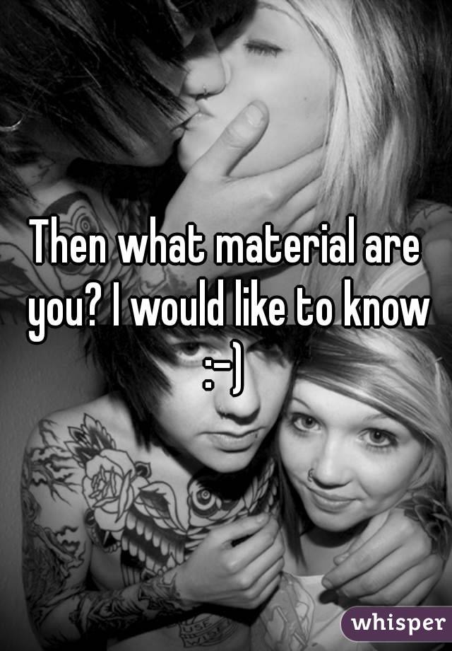 Then what material are you? I would like to know :-) 