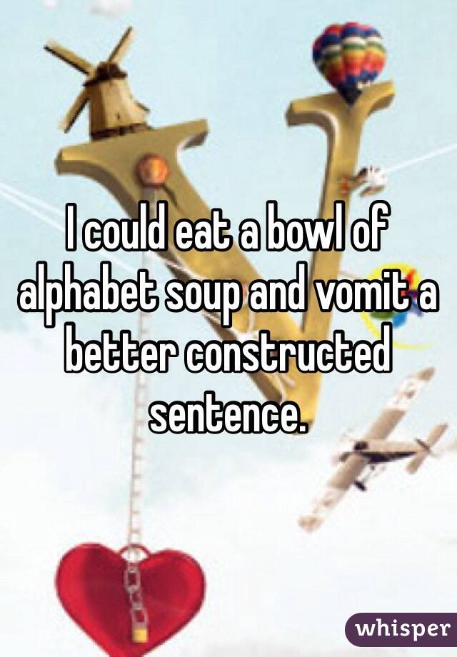 I could eat a bowl of alphabet soup and vomit a better constructed sentence. 