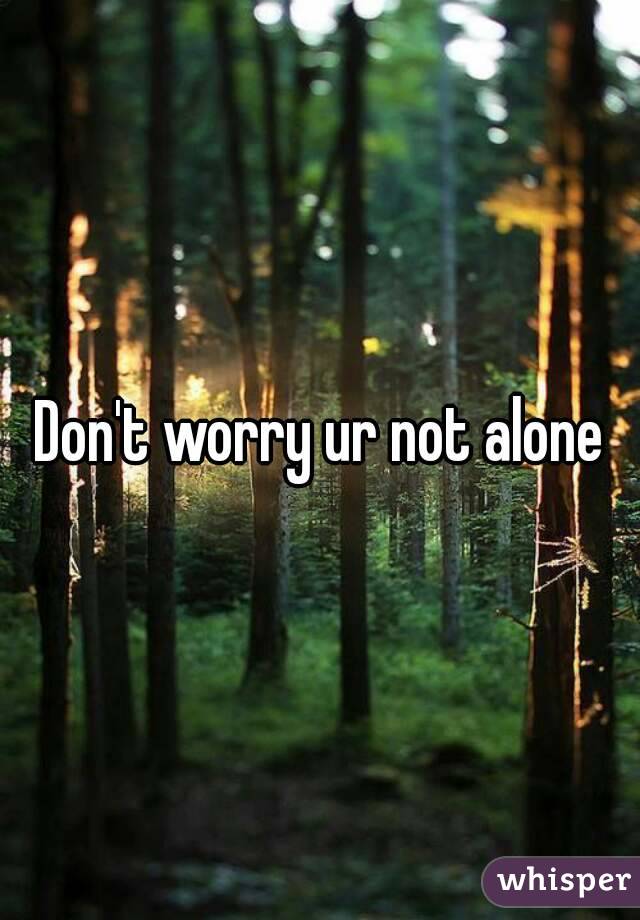 Don't worry ur not alone