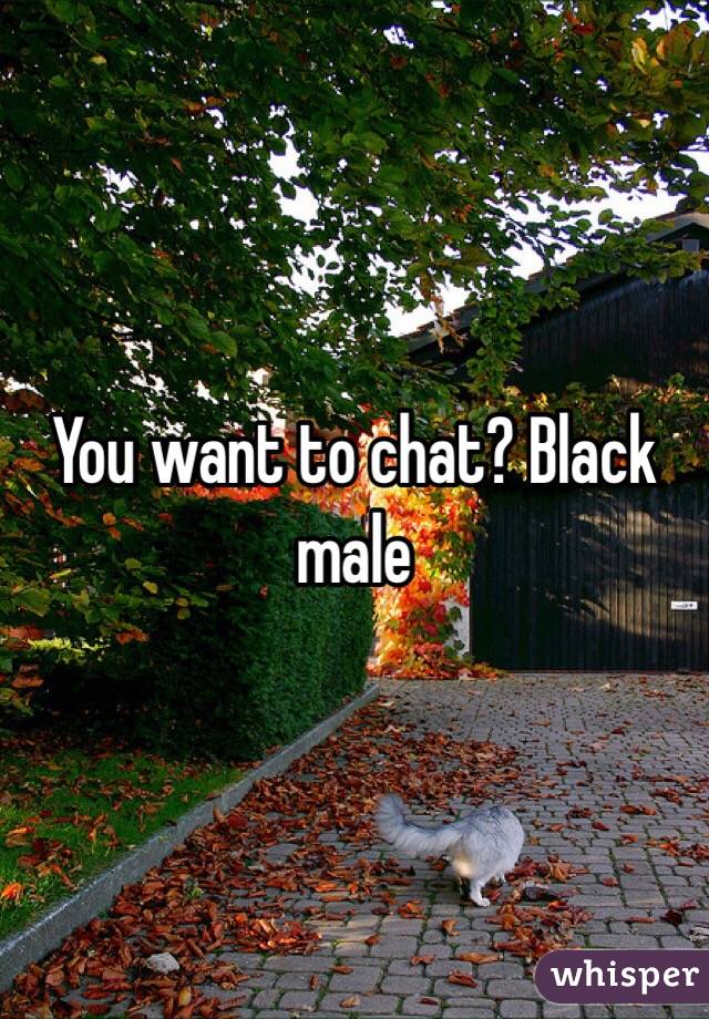You want to chat? Black male