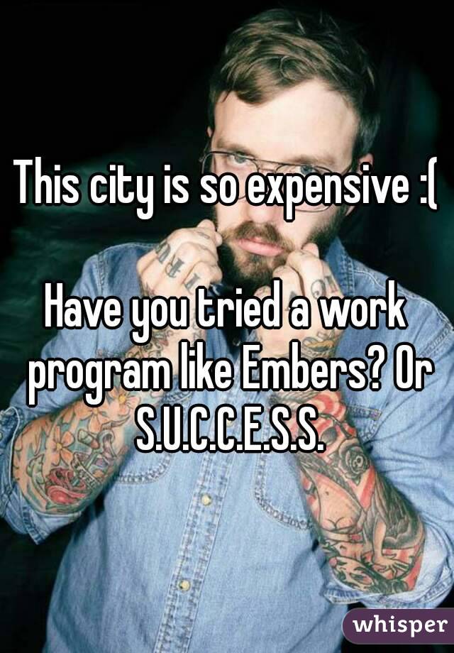 This city is so expensive :(

Have you tried a work program like Embers? Or S.U.C.C.E.S.S.