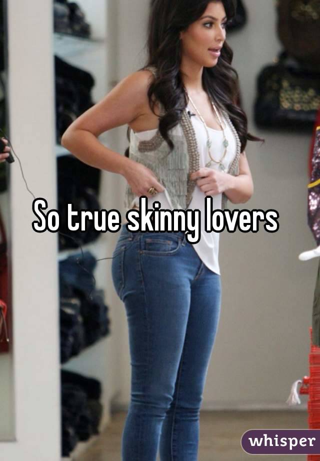 So true skinny lovers 