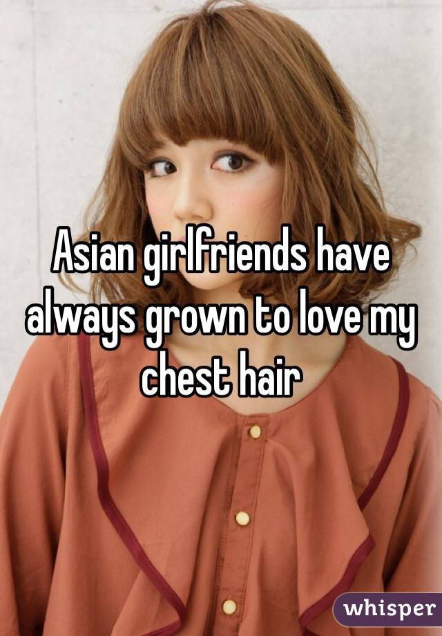 Asian girlfriends have always grown to love my chest hair