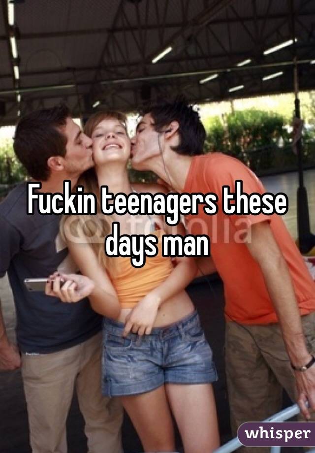 Fuckin teenagers these days man 