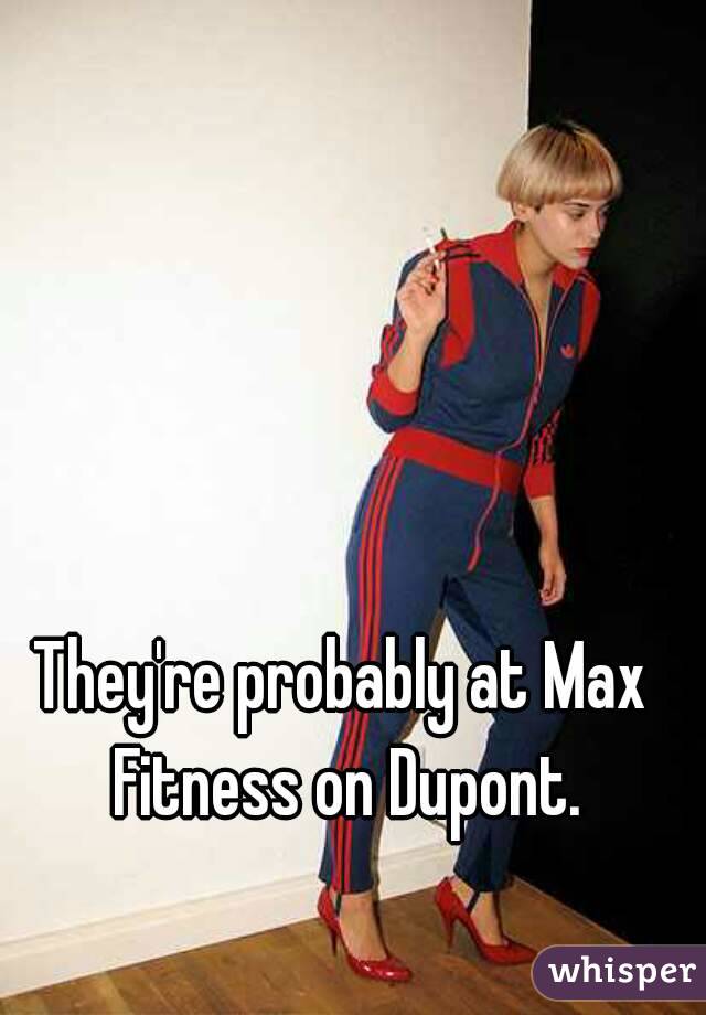 They're probably at Max Fitness on Dupont.