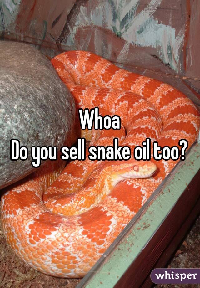Whoa
Do you sell snake oil too?