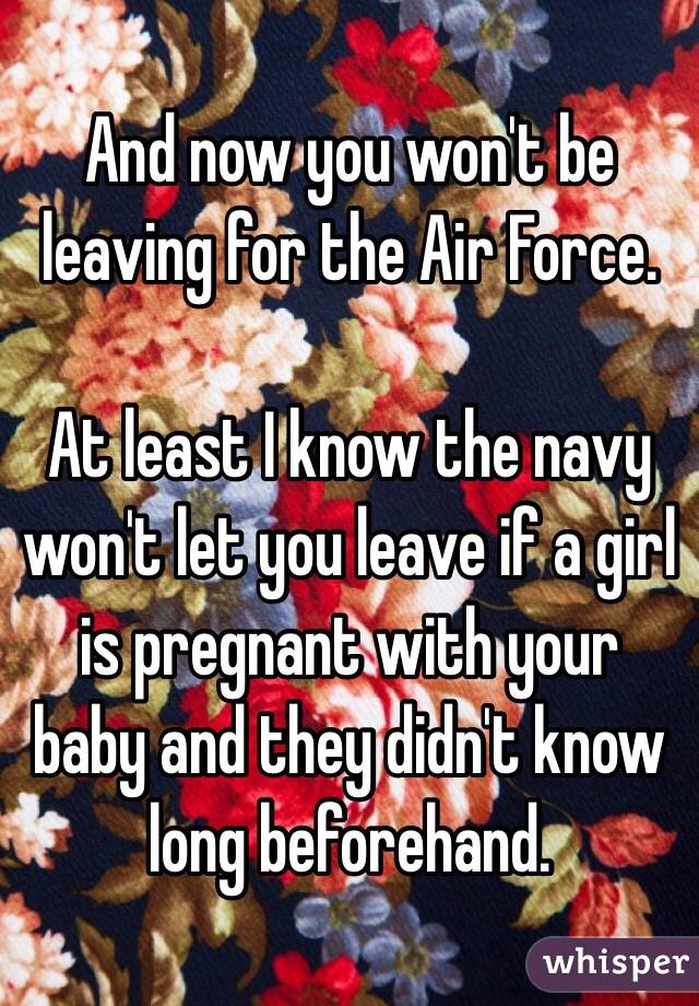 And now you won't be leaving for the Air Force.

At least I know the navy won't let you leave if a girl is pregnant with your baby and they didn't know long beforehand.