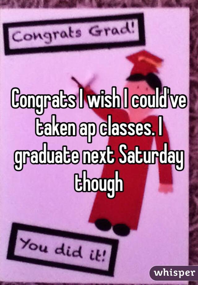 Congrats I wish I could've taken ap classes. I graduate next Saturday though