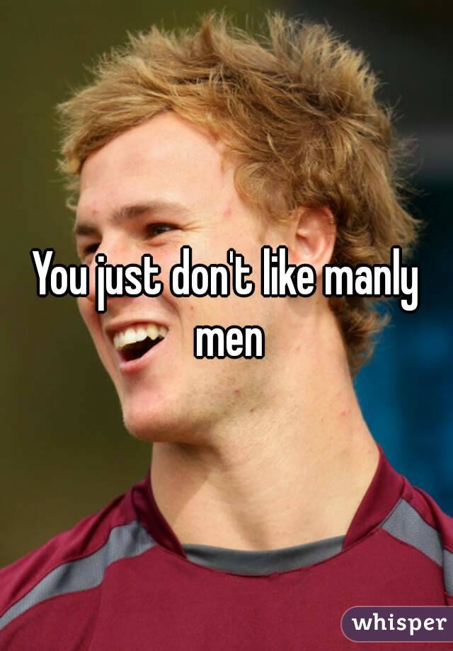 You just don't like manly men