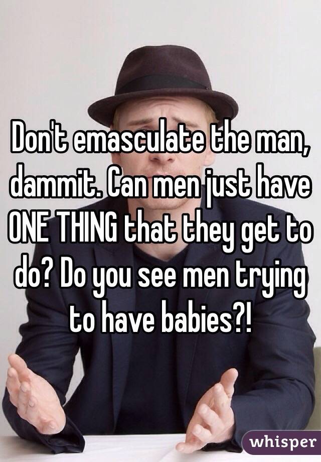 Don't emasculate the man, dammit. Can men just have ONE THING that they get to do? Do you see men trying to have babies?!