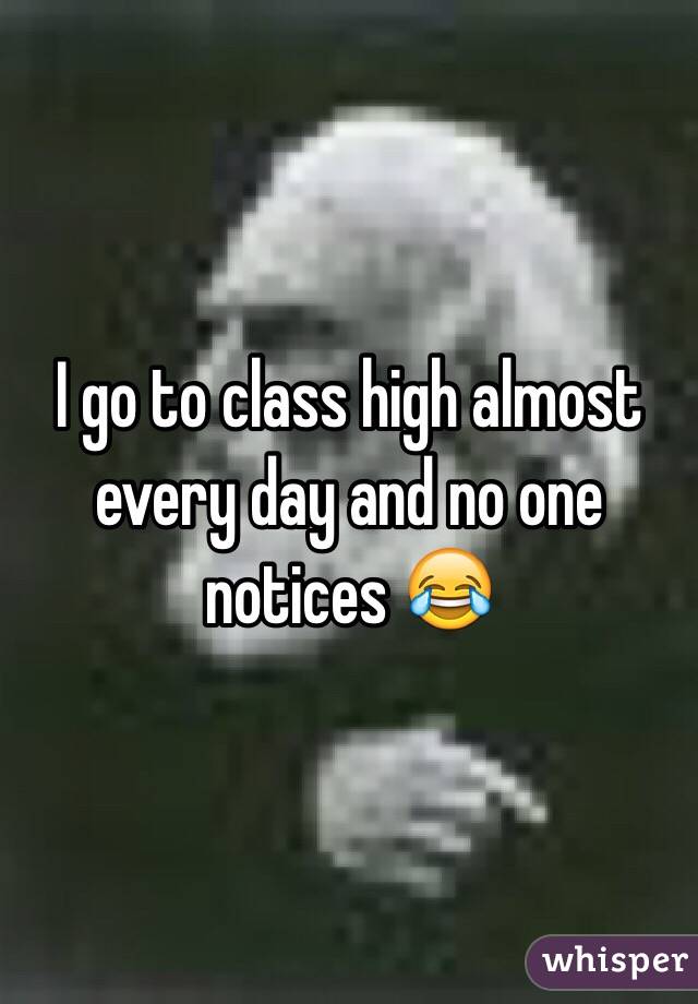 I go to class high almost every day and no one notices 😂
