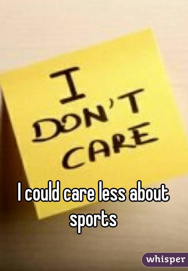 I could care less about sports 