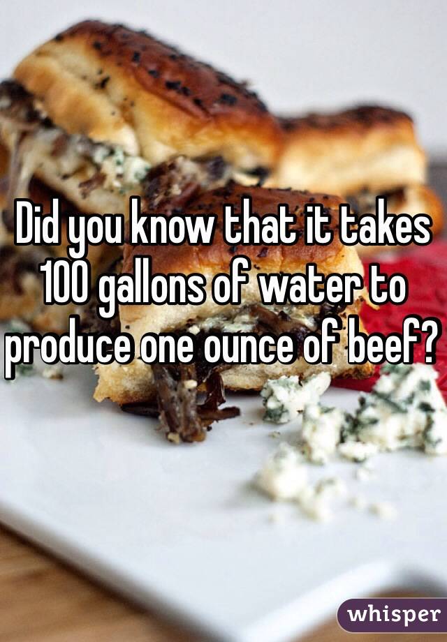 Did you know that it takes 100 gallons of water to produce one ounce of beef? 