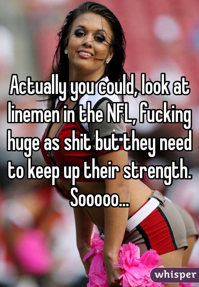 Actually you could, look at linemen in the NFL, fucking huge as shit but they need to keep up their strength. Sooooo...
