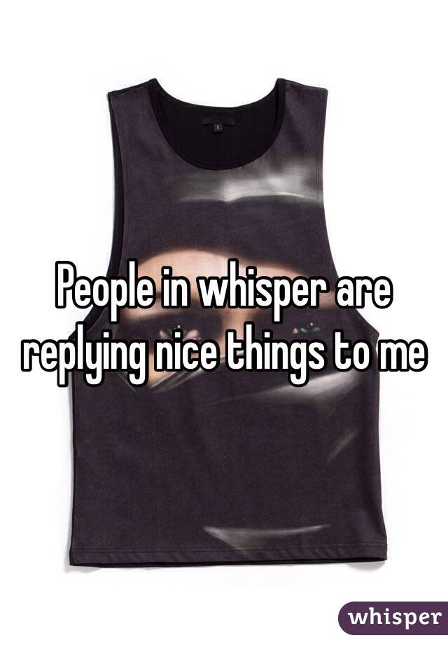 People in whisper are replying nice things to me