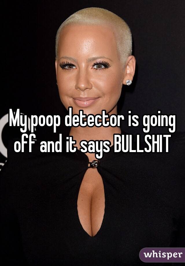 My poop detector is going off and it says BULLSHIT 
