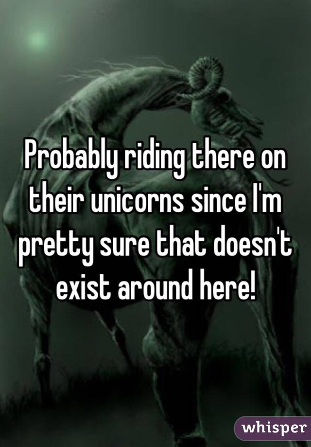 Probably riding there on their unicorns since I'm pretty sure that doesn't exist around here!
