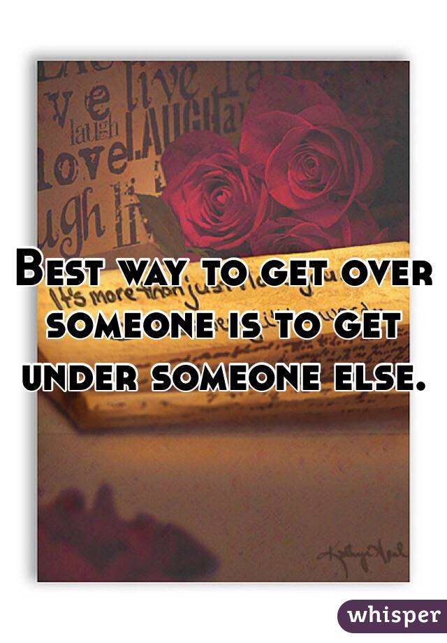 Best way to get over someone is to get under someone else. 