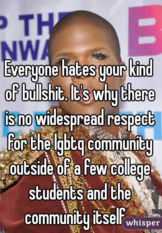 Everyone hates your kind of bullshit. It's why there is no widespread respect for the lgbtq community outside of a few college students and the community itself.  