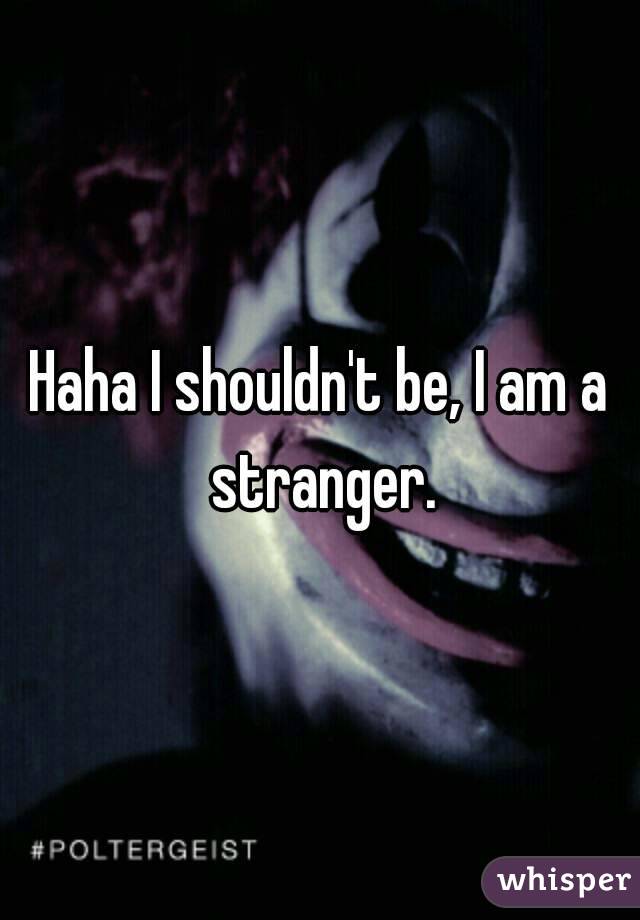 Haha I shouldn't be, I am a stranger.