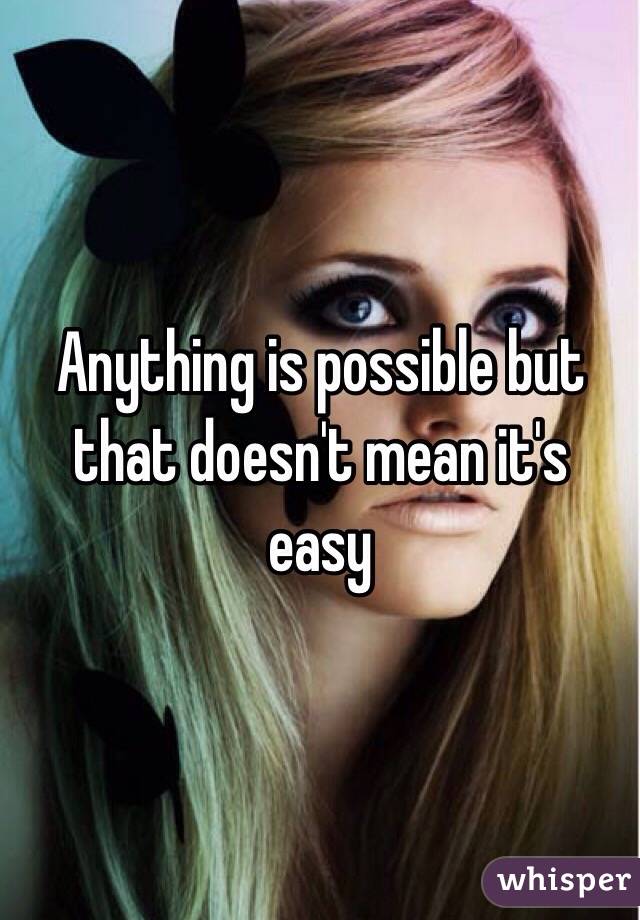 Anything is possible but that doesn't mean it's easy 