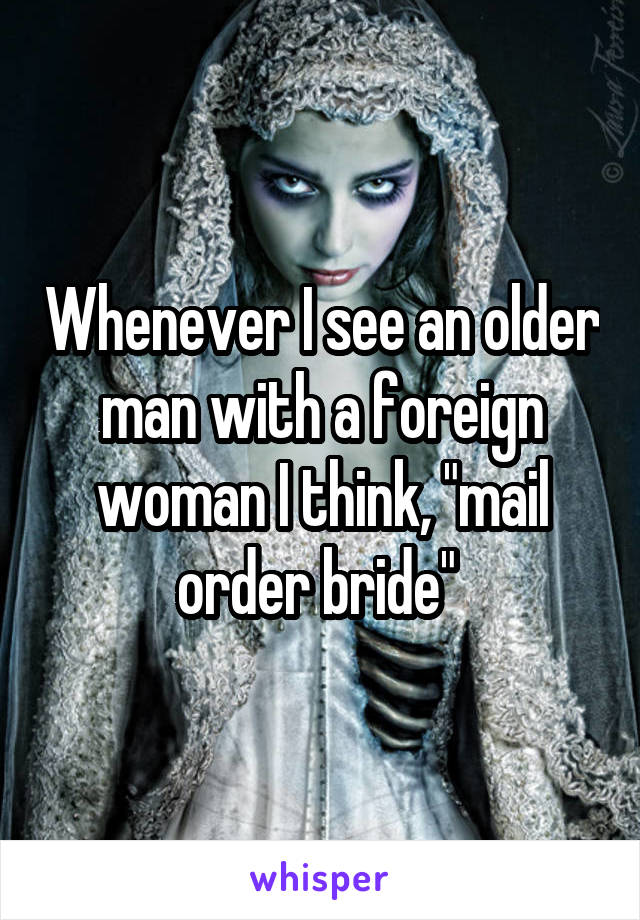 Whenever I see an older man with a foreign woman I think, "mail order bride" 
