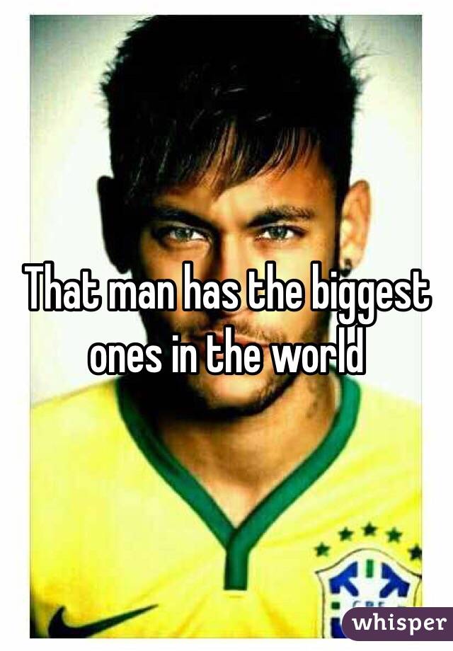 That man has the biggest ones in the world