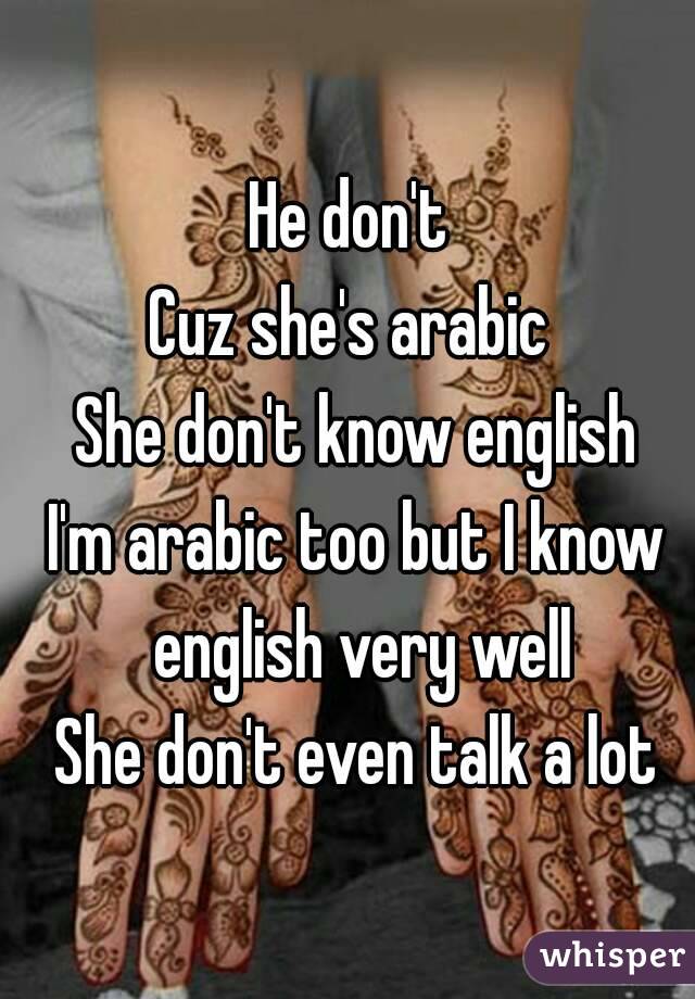 He don't 
Cuz she's arabic 
She don't know english
I'm arabic too but I know english very well
She don't even talk a lot