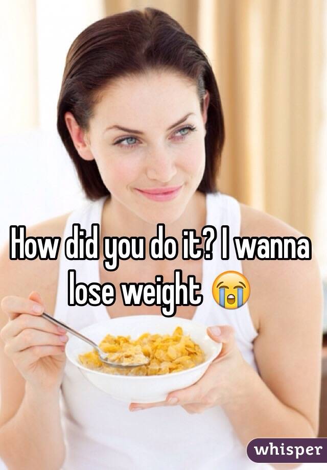 How did you do it? I wanna lose weight 😭