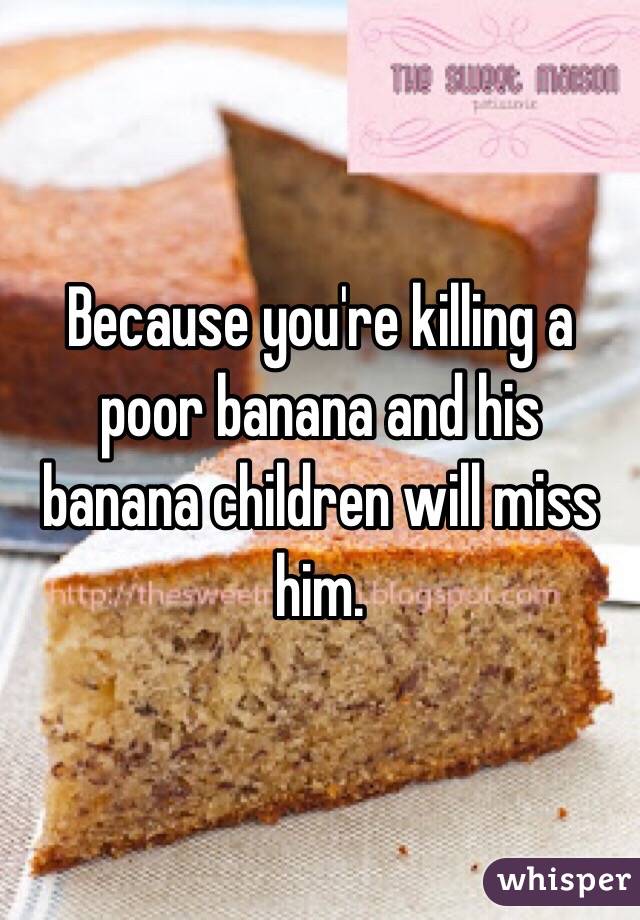 Because you're killing a poor banana and his banana children will miss him. 