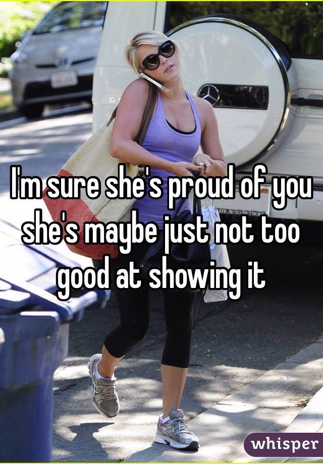 I'm sure she's proud of you she's maybe just not too good at showing it 