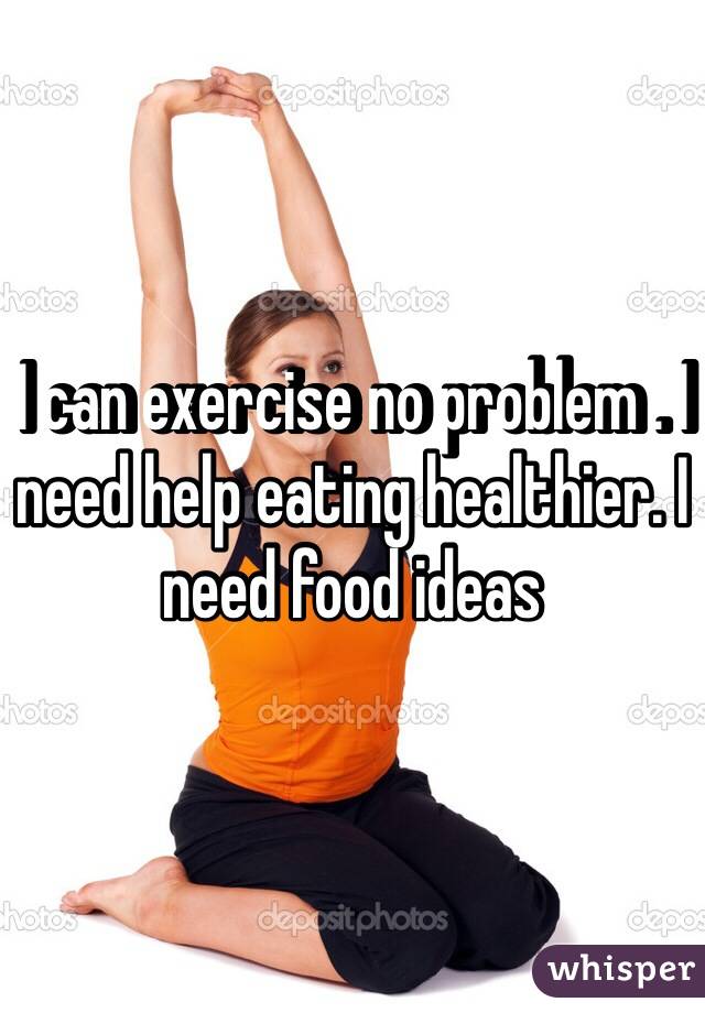  I can exercise no problem . I need help eating healthier. I need food ideas