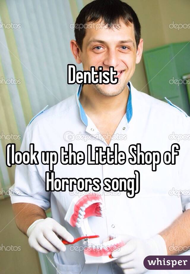 Dentist 


(look up the Little Shop of Horrors song)