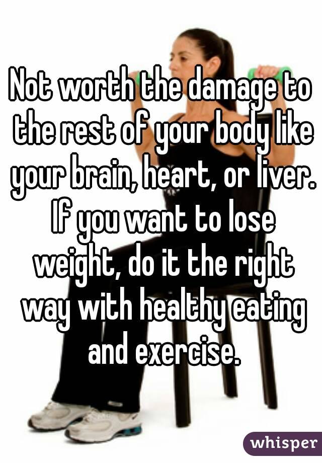 Not worth the damage to the rest of your body like your brain, heart, or liver. If you want to lose weight, do it the right way with healthy eating and exercise.
