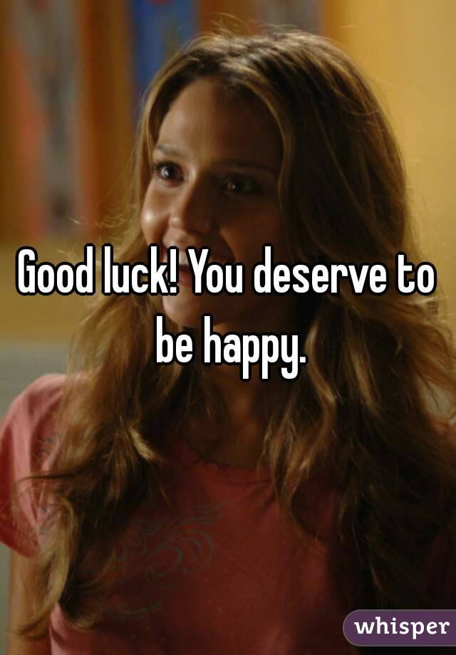 Good luck! You deserve to be happy.