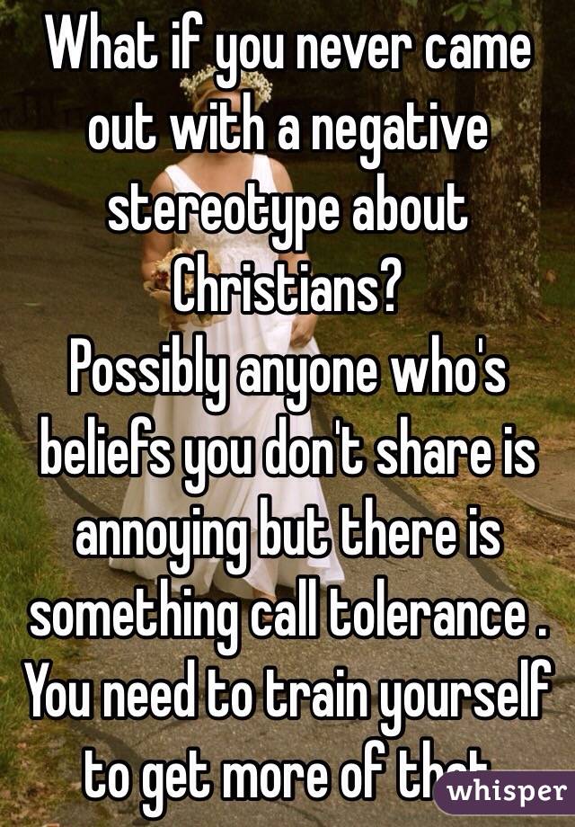 What if you never came out with a negative stereotype about Christians? 
Possibly anyone who's beliefs you don't share is annoying but there is something call tolerance . You need to train yourself  to get more of that 