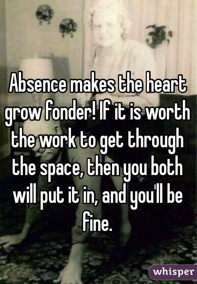 Absence makes the heart grow fonder! If it is worth the work to get through the space, then you both will put it in, and you'll be fine. 