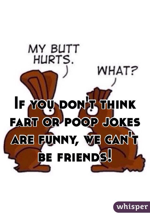 If you don't think fart or poop jokes are funny, we can't be friends!