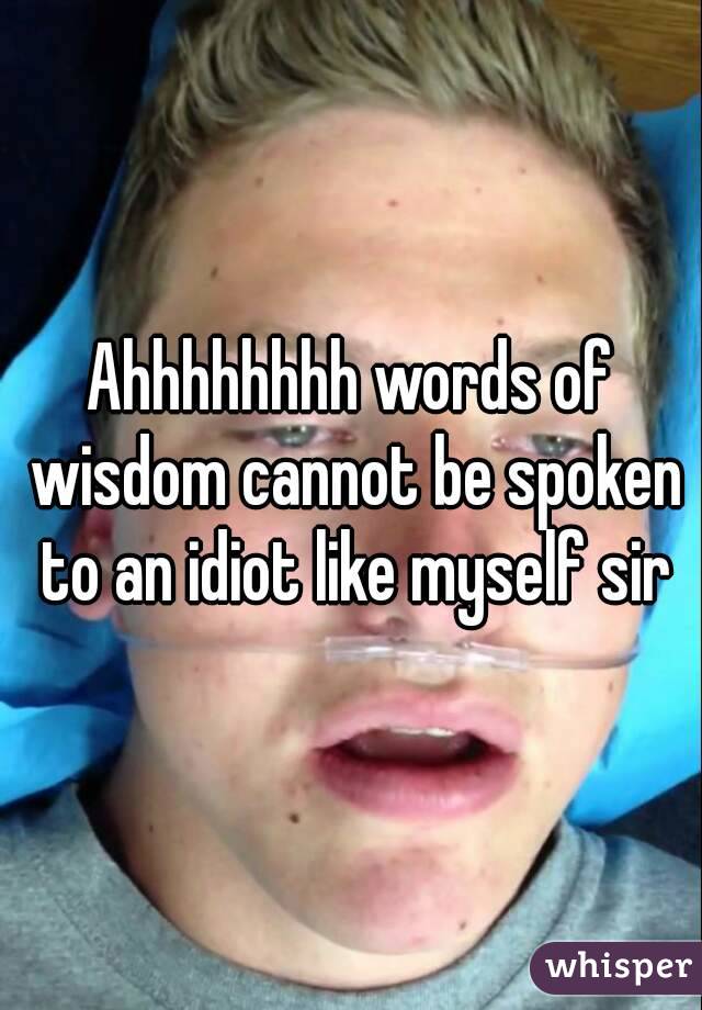 Ahhhhhhhh words of wisdom cannot be spoken to an idiot like myself sir