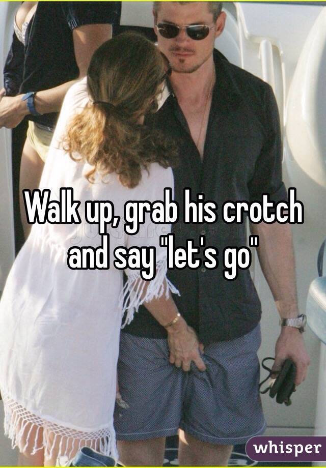 Walk up, grab his crotch and say "let's go"