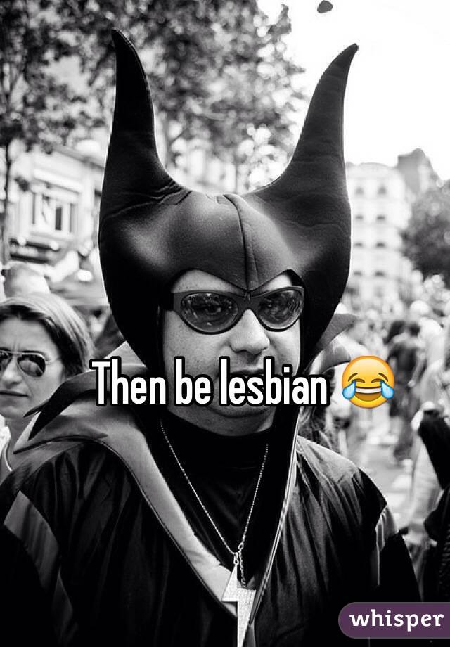 Then be lesbian 😂