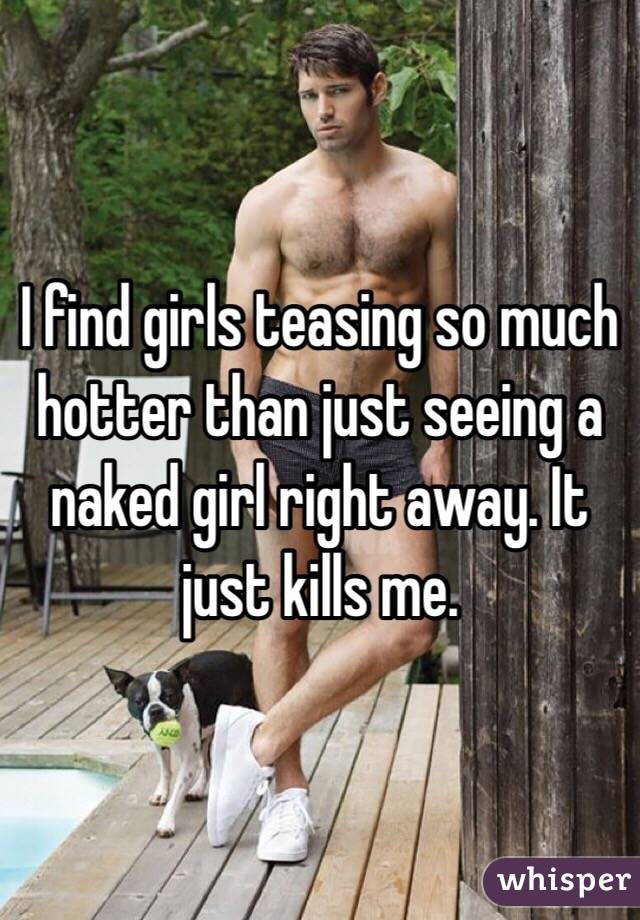 I find girls teasing so much hotter than just seeing a naked girl right away. It just kills me. 