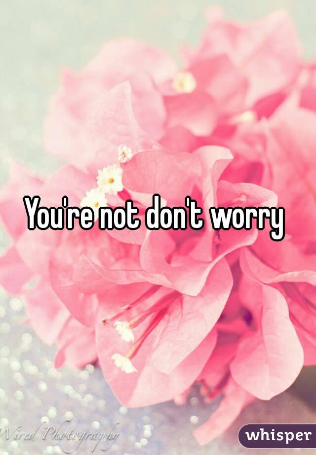 You're not don't worry 