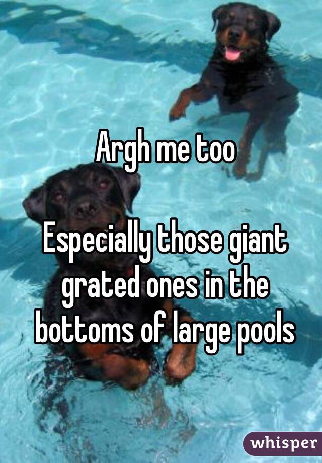 Argh me too

Especially those giant grated ones in the bottoms of large pools