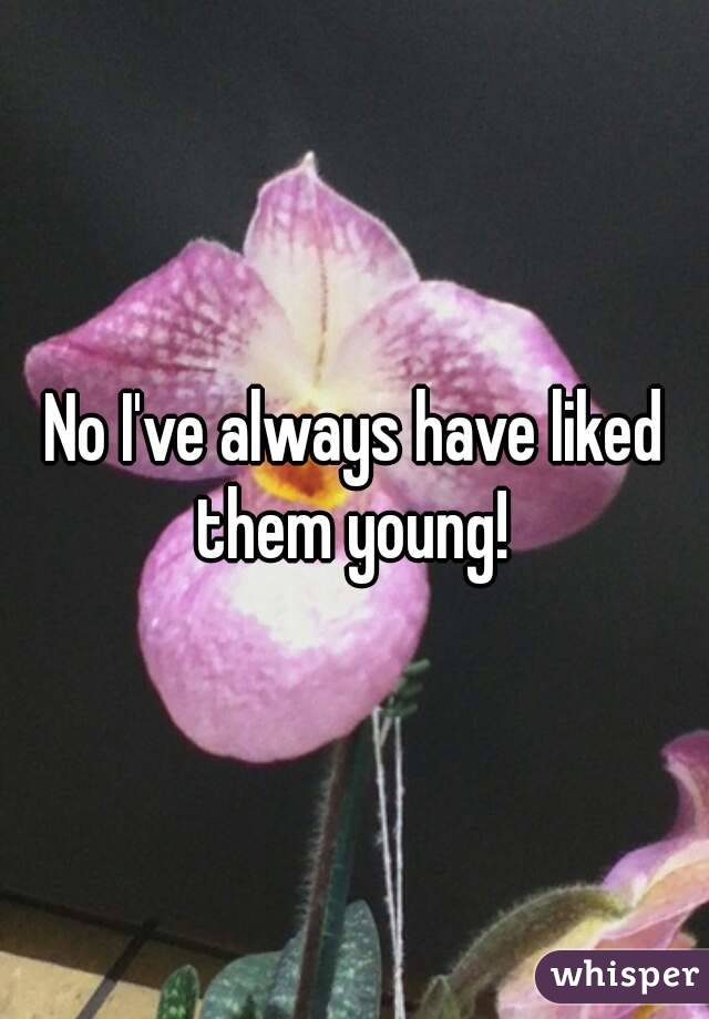 No I've always have liked them young! 