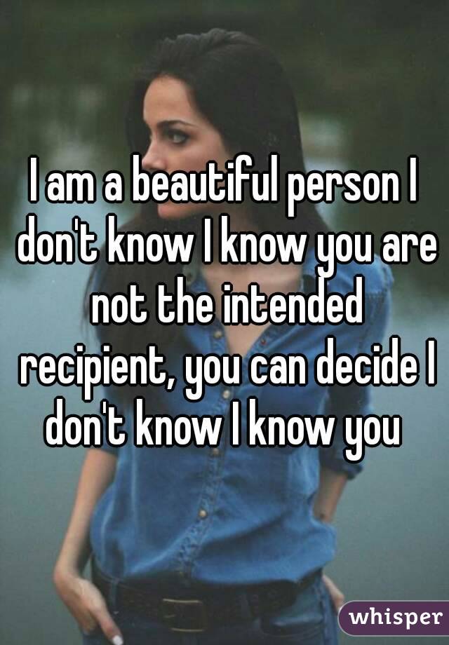 I am a beautiful person I don't know I know you are not the intended recipient, you can decide I don't know I know you 
