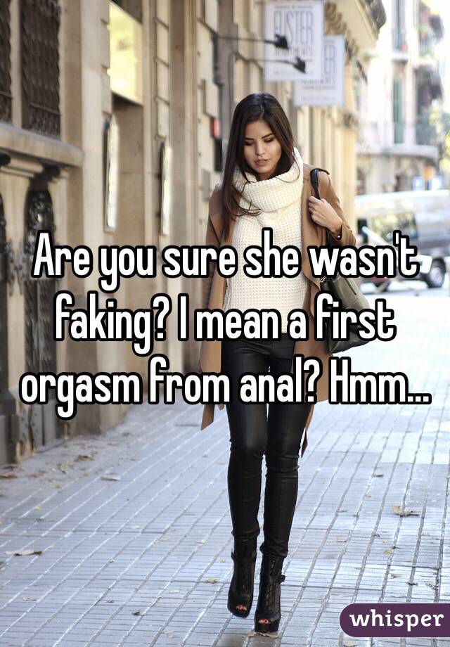 Are you sure she wasn't faking? I mean a first orgasm from anal? Hmm...