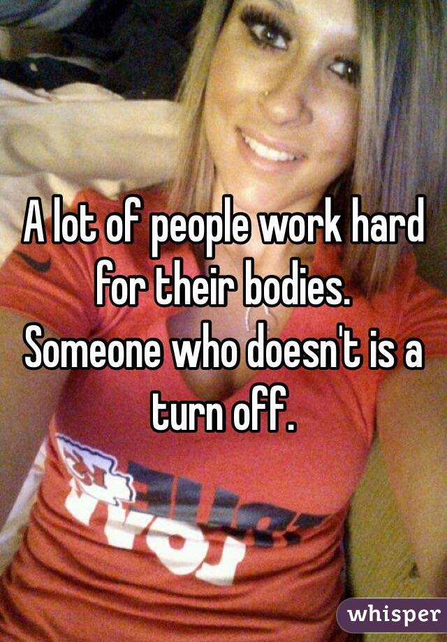 A lot of people work hard for their bodies.
Someone who doesn't is a turn off.