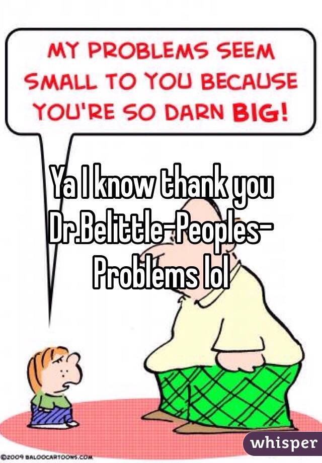 Ya I know thank you Dr.Belittle-Peoples-Problems lol